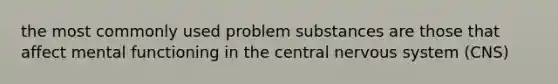 the most commonly used problem substances are those that affect mental functioning in the central nervous system (CNS)