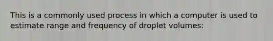 This is a commonly used process in which a computer is used to estimate range and frequency of droplet volumes: