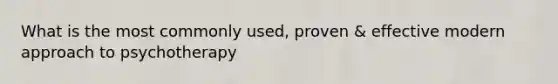 What is the most commonly used, proven & effective modern approach to psychotherapy