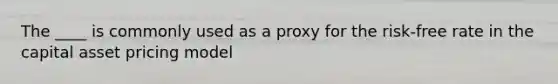 The ____ is commonly used as a proxy for the risk-free rate in the capital asset pricing model