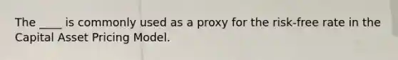 The ____ is commonly used as a proxy for the risk-free rate in the Capital Asset Pricing Model.