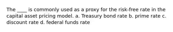 The ____ is commonly used as a proxy for the risk-free rate in the capital asset pricing model. a. ​Treasury bond rate b. ​prime rate c. ​discount rate d. ​federal funds rate