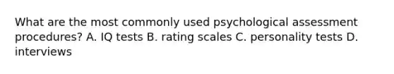 What are the most commonly used psychological assessment procedures? A. IQ tests B. rating scales C. personality tests D. interviews