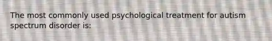 The most commonly used psychological treatment for autism spectrum disorder is: