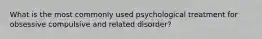 What is the most commonly used psychological treatment for obsessive compulsive and related disorder?