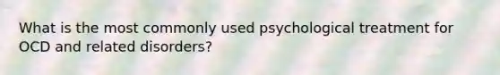 What is the most commonly used psychological treatment for OCD and related disorders?