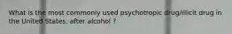 What is the most commonly used psychotropic drug/illicit drug in the United States, after alcohol ?