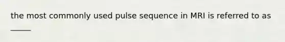 the most commonly used pulse sequence in MRI is referred to as _____