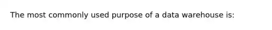 The most commonly used purpose of a data warehouse is: