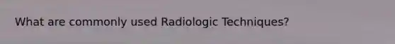 What are commonly used Radiologic Techniques?