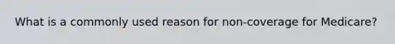 What is a commonly used reason for non-coverage for Medicare?