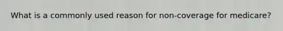 What is a commonly used reason for non-coverage for medicare?