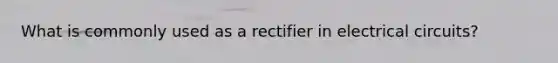 What is commonly used as a rectifier in electrical circuits?