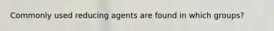 Commonly used reducing agents are found in which groups?