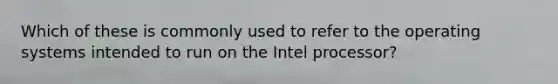 Which of these is commonly used to refer to the operating systems intended to run on the Intel processor?