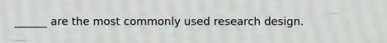 ______ are the most commonly used research design.