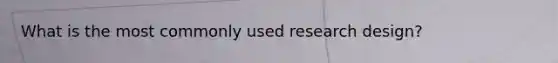 What is the most commonly used research design?
