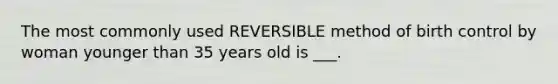 The most commonly used REVERSIBLE method of birth control by woman younger than 35 years old is ___.