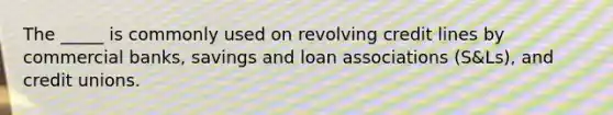 The _____ is commonly used on revolving credit lines by commercial banks, savings and loan associations (S&Ls), and credit unions.