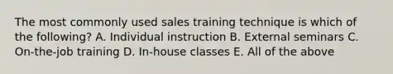 The most commonly used sales training technique is which of the following? A. Individual instruction B. External seminars C. On-the-job training D. In-house classes E. All of the above