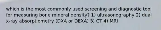 which is the most commonly used screening and diagnostic tool for measuring bone mineral density? 1) ultrasonography 2) dual x-ray absorptiometry (DXA or DEXA) 3) CT 4) MRI