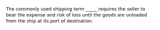 The commonly used shipping term​ _____ requires the seller to bear the expense and risk of loss until the goods are unloaded from the ship at its port of destination.