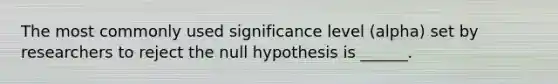 The most commonly used significance level (alpha) set by researchers to reject the null hypothesis is ______.