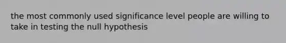 the most commonly used significance level people are willing to take in testing the null hypothesis