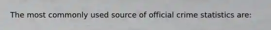 The most commonly used source of official crime statistics are: