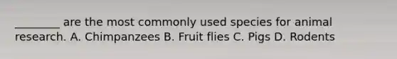 ________ are the most commonly used species for animal research. A. Chimpanzees B. Fruit flies C. Pigs D. Rodents