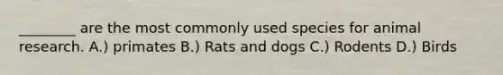________ are the most commonly used species for animal research. A.) primates B.) Rats and dogs C.) Rodents D.) Birds