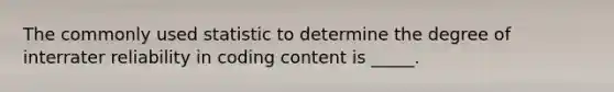 The commonly used statistic to determine the degree of interrater reliability in coding content is _____.