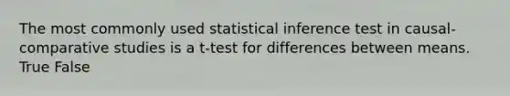 The most commonly used statistical inference test in causal-comparative studies is a t-test for differences between means. True False