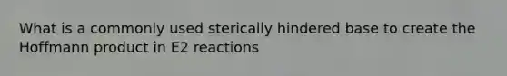 What is a commonly used sterically hindered base to create the Hoffmann product in E2 reactions