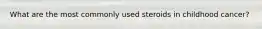 What are the most commonly used steroids in childhood cancer?