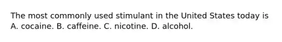 The most commonly used stimulant in the United States today is A. cocaine. B. caffeine. C. nicotine. D. alcohol.