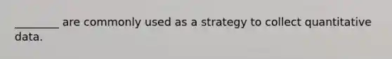 ________ are commonly used as a strategy to collect quantitative data.