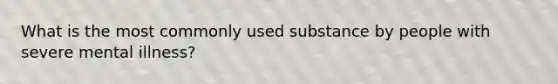 What is the most commonly used substance by people with severe mental illness?