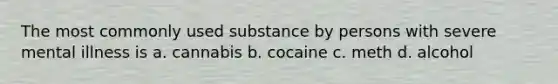 The most commonly used substance by persons with severe mental illness is a. cannabis b. cocaine c. meth d. alcohol