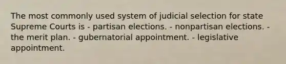 The most commonly used system of judicial selection for state Supreme Courts is - partisan elections. - nonpartisan elections. - the merit plan. - gubernatorial appointment. - legislative appointment.