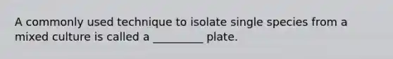 A commonly used technique to isolate single species from a mixed culture is called a _________ plate.