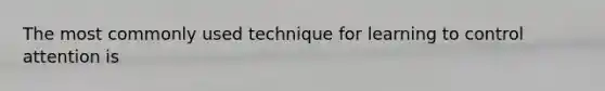 The most commonly used technique for learning to control attention is