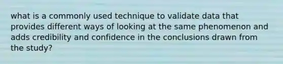 what is a commonly used technique to validate data that provides different ways of looking at the same phenomenon and adds credibility and confidence in the conclusions drawn from the study?