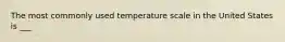 The most commonly used temperature scale in the United States is ___