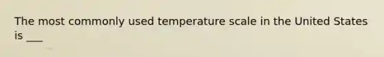 The most commonly used temperature scale in the United States is ___