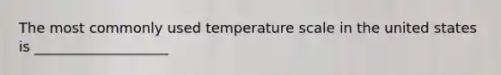 The most commonly used temperature scale in the united states is ___________________