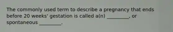 The commonly used term to describe a pregnancy that ends before 20 weeks' gestation is called a(n) _________, or spontaneous _________.