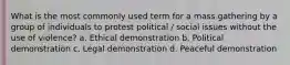 What is the most commonly used term for a mass gathering by a group of individuals to protest political / social issues without the use of violence? a. Ethical demonstration b. Political demonstration c. Legal demonstration d. Peaceful demonstration