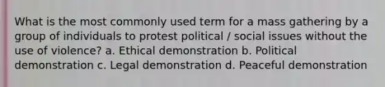 What is the most commonly used term for a mass gathering by a group of individuals to protest political / social issues without the use of violence? a. Ethical demonstration b. Political demonstration c. Legal demonstration d. Peaceful demonstration