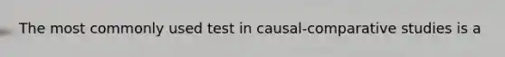 The most commonly used test in causal-comparative studies is a